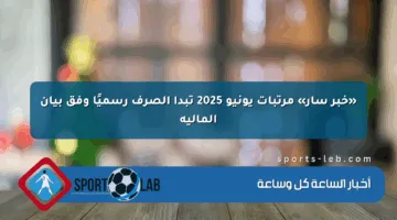 «خبر سار» مرتبات يونيو 2025 تبدأ الصرف رسميًا وفق بيان المالية